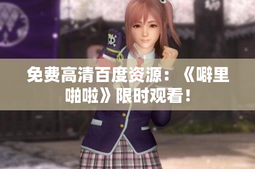 免费高清百度资源：《噼里啪啦》限时观看！