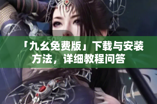 「九幺免费版」下载与安装方法，详细教程问答