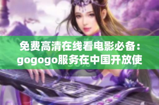 免费高清在线看电影必备：gogogo服务在中国开放使用