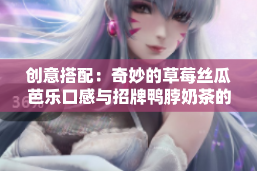 创意搭配：奇妙的草莓丝瓜芭乐口感与招牌鸭脖奶茶的完美融合