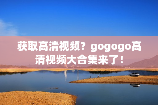 获取高清视频？gogogo高清视频大合集来了！