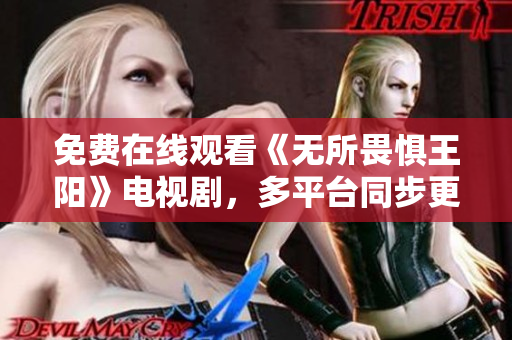 免费在线观看《无所畏惧王阳》电视剧，多平台同步更新