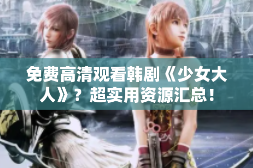 免费高清观看韩剧《少女大人》？超实用资源汇总！