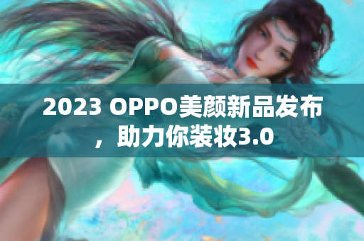 2023 OPPO美颜新品发布，助力你装妆3.0