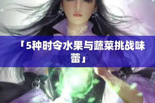 「5种时令水果与蔬菜挑战味蕾」