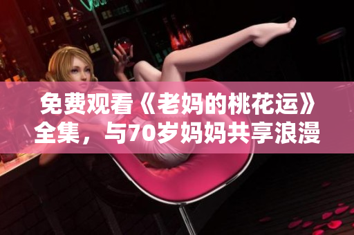 免费观看《老妈的桃花运》全集，与70岁妈妈共享浪漫！