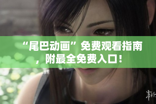 “尾巴动画”免费观看指南，附最全免费入口！
