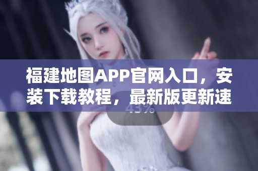 福建地图APP官网入口，安装下载教程，最新版更新速度快