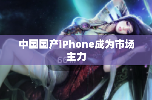 中国国产iPhone成为市场主力