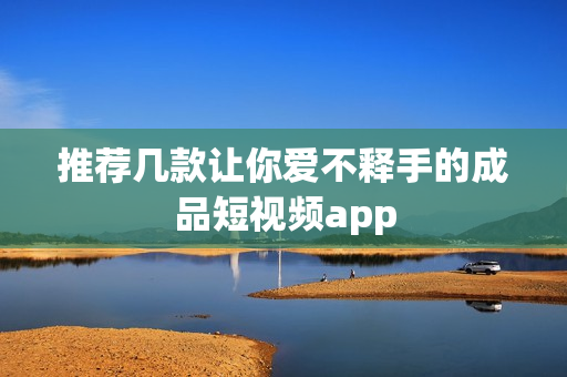 推荐几款让你爱不释手的成品短视频app