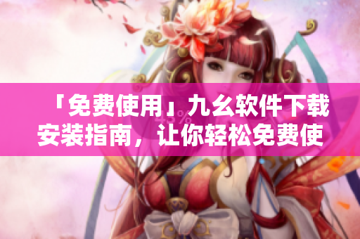 「免费使用」九幺软件下载安装指南，让你轻松免费使用九幺！