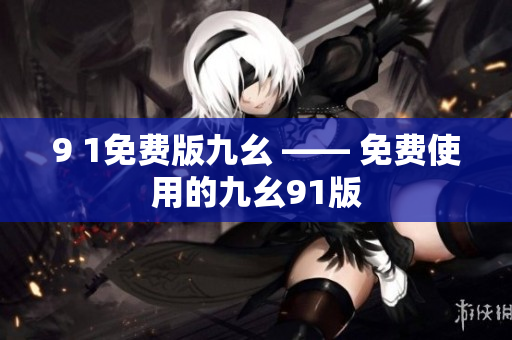 9 1免费版九幺 —— 免费使用的九幺91版