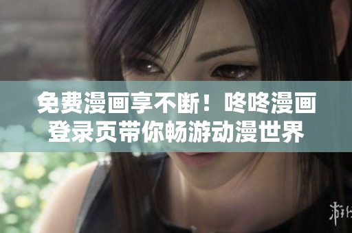 免费漫画享不断！咚咚漫画登录页带你畅游动漫世界