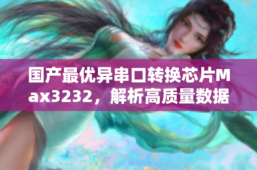 国产最优异串口转换芯片Max3232，解析高质量数据传输
