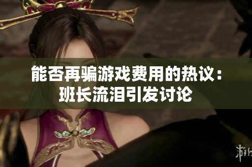 能否再骗游戏费用的热议：班长流泪引发讨论