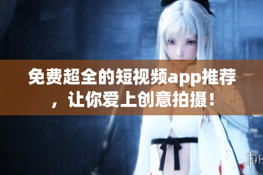 免费超全的短视频app推荐，让你爱上创意拍摄！