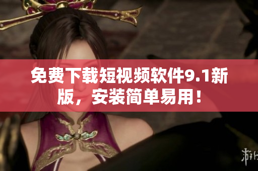 免费下载短视频软件9.1新版，安装简单易用！