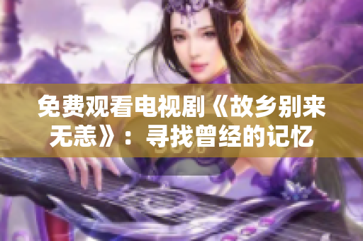 免费观看电视剧《故乡别来无恙》：寻找曾经的记忆