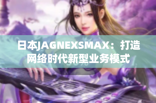 日本JAGNEXSMAX：打造网络时代新型业务模式