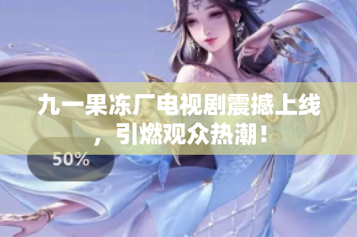 九一果冻厂电视剧震撼上线，引燃观众热潮！