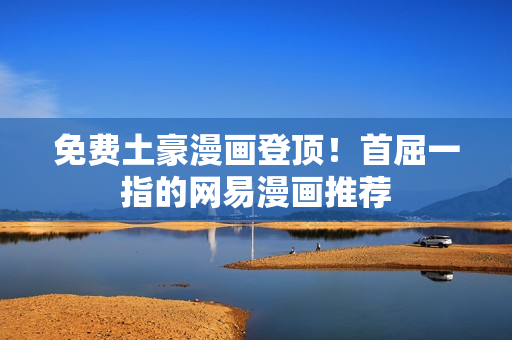 免费土豪漫画登顶！首屈一指的网易漫画推荐