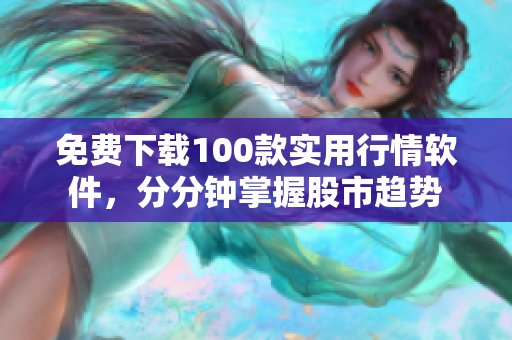 免费下载100款实用行情软件，分分钟掌握股市趋势