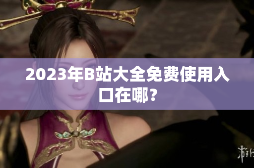 2023年B站大全免费使用入口在哪？