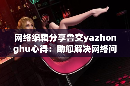 网络编辑分享鲁交yazhonghu心得：助您解决网络问题