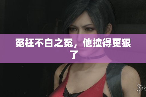 冤枉不白之冤，他撞得更狠了
