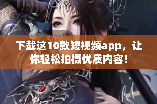 下载这10款短视频app，让你轻松拍摄优质内容！