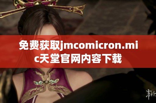 免费获取jmcomicron.mic天堂官网内容下载