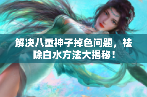 解决八重神子掉色问题，祛除白水方法大揭秘！