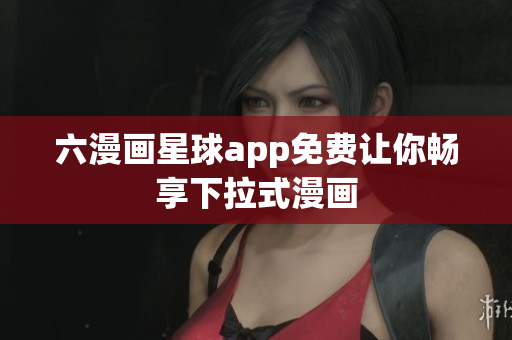 六漫画星球app免费让你畅享下拉式漫画