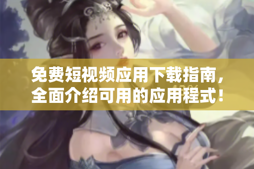 免费短视频应用下载指南，全面介绍可用的应用程式！