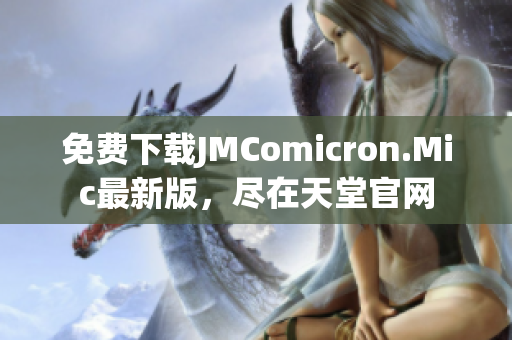 免费下载JMComicron.Mic最新版，尽在天堂官网