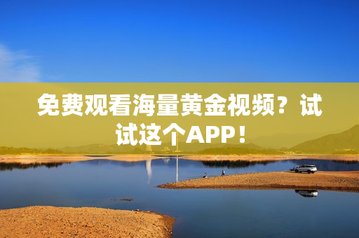 免费观看海量黄金视频？试试这个APP！