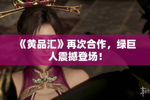 《黄品汇》再次合作，绿巨人震撼登场！