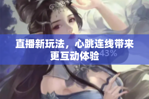 直播新玩法，心跳连线带来更互动体验