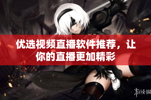 优选视频直播软件推荐，让你的直播更加精彩