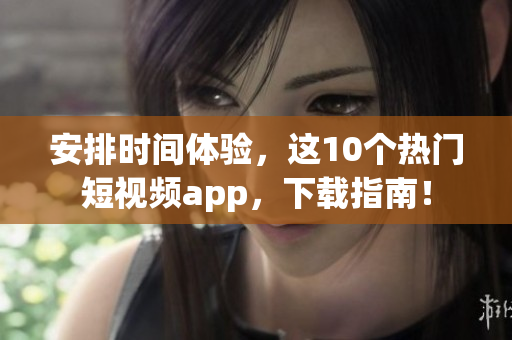 安排时间体验，这10个热门短视频app，下载指南！