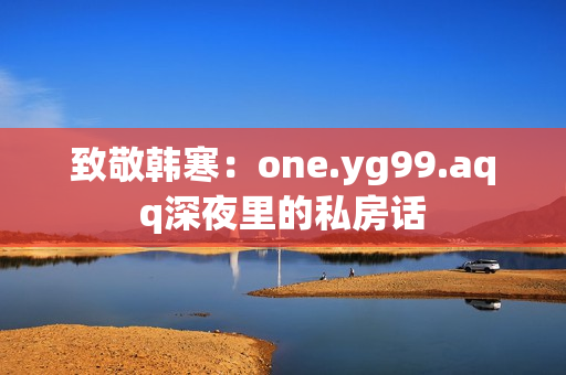 致敬韩寒：one.yg99.aqq深夜里的私房话