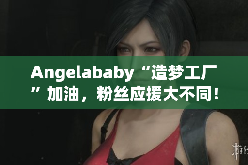 Angelababy“造梦工厂”加油，粉丝应援大不同！