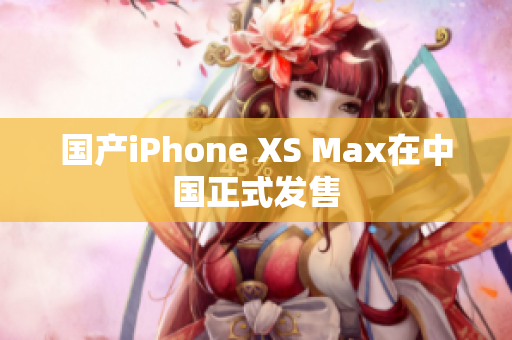 国产iPhone XS Max在中国正式发售