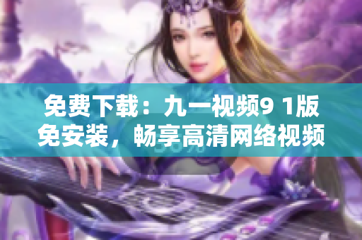 免费下载：九一视频9 1版免安装，畅享高清网络视频