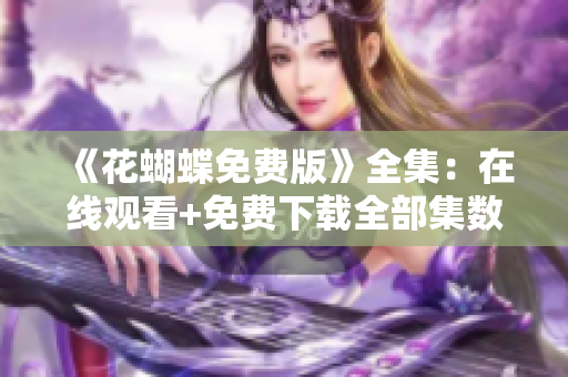 《花蝴蝶免费版》全集：在线观看+免费下载全部集数！