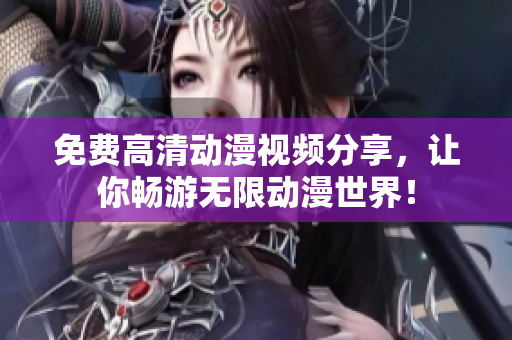 免费高清动漫视频分享，让你畅游无限动漫世界！