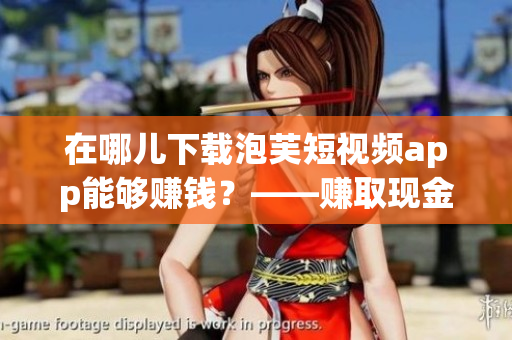 在哪儿下载泡芙短视频app能够赚钱？——赚取现金的好去处！