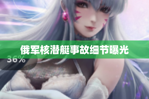 俄军核潜艇事故细节曝光