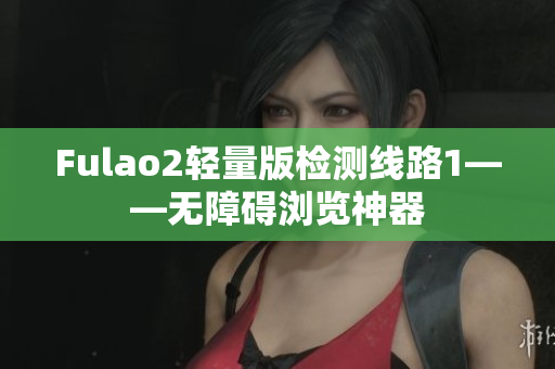 Fulao2轻量版检测线路1——无障碍浏览神器