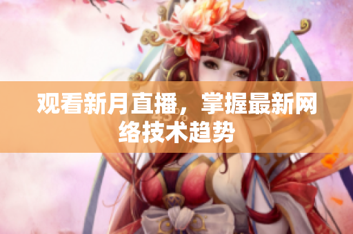 观看新月直播，掌握最新网络技术趋势
